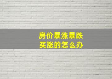 房价暴涨暴跌 买涨的怎么办